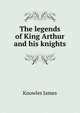 The legends of King Arthur and his knights, Knowles James 