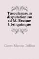 Tusculanarum disputationum ad M. Brutum libri quinque, Cicero Marcus Tullius 