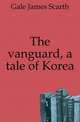 The vanguard, a tale of Korea, Gale James Scarth 