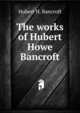 The works of Hubert Howe Bancroft, Bancroft, Hubert Howe, 1832-1918 