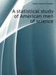 A statistical study of American men of science, by J. McKeen Cattell, Cattell James McKeen 