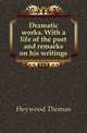 Dramatic works. With a life of the poet and remarks on his writings, Heywood Thomas 