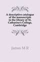 A descriptive catalogue of the manuscripts in the library of St. Catharine's College, Cambridge, M.R. James 