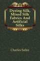 Dyeing Silk, Mixed Silk Fabrics And Artificial Silks, Charles Salter 