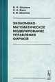Экономико-математическое моделирование управления фирмой, В. И. Ширяев, И. А. Баев, Е. В. Ширяев 