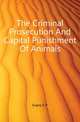 The Criminal Prosecution And Capital Punishment Of Animals, Evans E P 