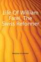 Life Of William Farel, The Swiss Reformer, Melchior Kirchhofer 