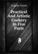 Practical And Artistic Cookery In Five Parts .., Eugene Girard 