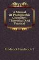 A Manual Of Photographic Chemistry, Theoretical And Practical, Frederick Hardwich T 