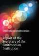 Report of the Secretary of the Smithsonian Institution .., Institution Smithsonian 