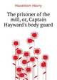 The prisoner of the mill, or, Captain Hayward's "body guard", Hazelton Harry 