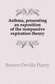 Asthma, presenting an exposition of the nonpassive expiration theory, Brown Orville Harry 