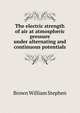 The electric strength of air at atmospheric pressure under alternating and continuous potentials .., Brown William Stephen 