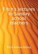 Fitch's lectures to Sunday school teachers.., Fitch Joshua Girling 