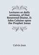 Lectures or daily sermons, of that Reuerend Diuine, D. Iohn Caluine... upon the Prophet Jonas .., Calvin Jean 