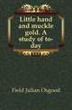 Little hand and muckle gold. A study of to-day, Field Julian Osgood 