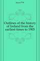 Outlines of the history of Ireland from the earliest times to 1905, P. W. Joyce 