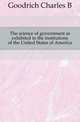 The science of government as exhibited in the institutions of the United States of America, Goodrich Charles B 
