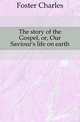 The story of the Gospel, or, Our Saviour's life on earth, Foster Charles 