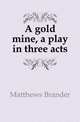 A gold mine, a play in three acts, Matthews Brander 