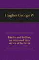 Faults and follies, as mirrored in a series of lectures, George W. Hughes 