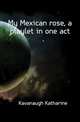 My Mexican rose, a playlet in one act, Kavanaugh Katharine 