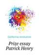 Prize essay ... Patrick Henry, California revolution 