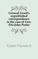 General Grant's unpublished correspondence in the case of Gen. Fitz-John Porter, Grant Ulysses S 