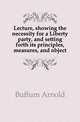 Lecture, showing the necessity for a Liberty party, and setting forth its principles, measures, and object, Buffum Arnold 