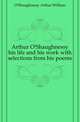 Arthur O'Shaughnessy his life and his work with selections from his poems, O'Shaughnessy Arthur William 