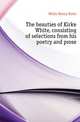 The beauties of Kirke White, consisting of selections from his poetry and prose, White Henry Kirke 