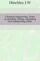 Chemical engineering. Notes on grinding, sifting, separating and transporting solids, Hinchley J W 