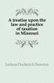 A treatise upon the law and practice of taxation in Missouri, Judson Frederick Newton 