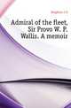 Admiral of the fleet, Sir Provo W. P. Wallis. A memoir, Brighton J. G. 