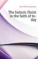 The historic Christ in the faith of to-day, Grist William Alexander 