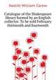 Catalogue of the Shakespeare library formed by an English collector. To be sold February thirteenth and fourteenth .., Hazlitt William Carew 