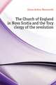 The Church of England in Nova Scotia and the Tory clergy of the revolution, Arthur Wentworth Hamilton Eaton 