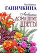 Любимые домашние цветы, Ганичкина Октябрина Алексеевна, Ганичкин Александр Владимирович 