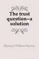 The trust question--a solution, Blymyer William Hervey 