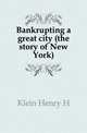 Bankrupting a great city (the story of New York), Henry H. Klein 