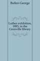 Luther exhibition, 1883, in the Grenville library, Bullen George 