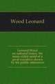 Leonard Wood on national issues, the many-sided mind of a great executive shown by his public utterances, Wood Leonard 