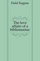 The love affairs of a bibliomaniac, Field, Eugene, 1850-1895 