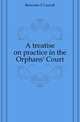 A treatise on practice in the Orphans' Court, Brewster F Carroll 