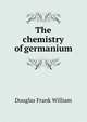 The chemistry of germanium .., Douglas Frank William 
