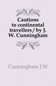 Cautions to continental travellers / by J.W. Cunningham, Cunningham J W 