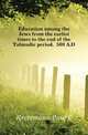 Education among the Jews from the earlist times to the end of the Talmudic period, 500 A.D, Kretzmann Paul E 