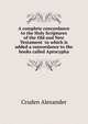 A complete concordance to the Holy Scriptures of the Old and New Testament ... to which is added a concordance to the books called Aprocypha, Cruden Alexander 