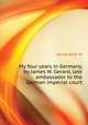 My four years in Germany, by James W. Gerard, late ambassador to the German imperial court.., Gerard James W 