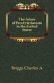 The future of Presbyterianism in the United States, Charles A. Briggs 